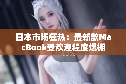 日本市场狂热：最新款MacBook受欢迎程度爆棚