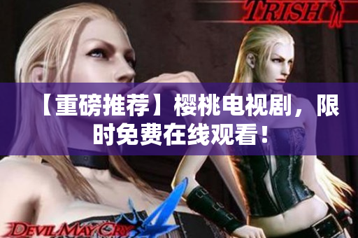 【重磅推荐】樱桃电视剧，限时免费在线观看！