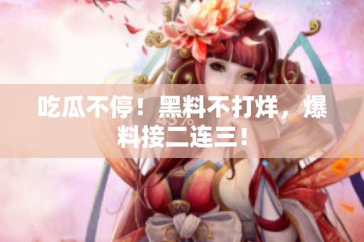 吃瓜不停！黑料不打烊，爆料接二连三！