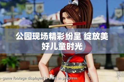 公园现场精彩纷呈 绽放美好儿童时光