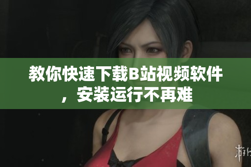 教你快速下载B站视频软件，安装运行不再难