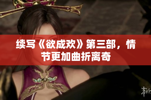 续写《欲成欢》第三部，情节更加曲折离奇