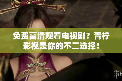 免费高清观看电视剧？青柠影视是你的不二选择！