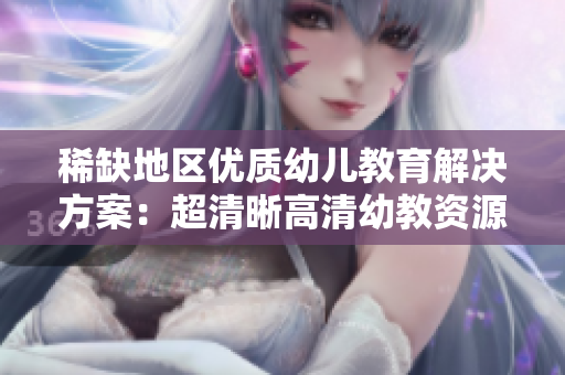 稀缺地区优质幼儿教育解决方案：超清晰高清幼教资源