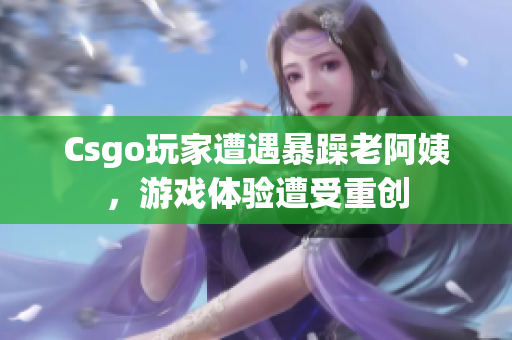 Csgo玩家遭遇暴躁老阿姨，游戏体验遭受重创