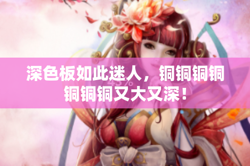 深色板如此迷人，铜铜铜铜铜铜铜又大又深！