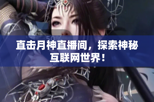 直击月神直播间，探索神秘互联网世界！