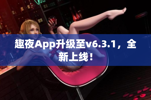 趣夜App升级至v6.3.1，全新上线！