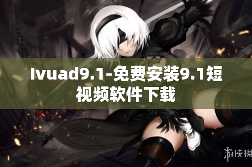 Ivuad9.1-免费安装9.1短视频软件下载