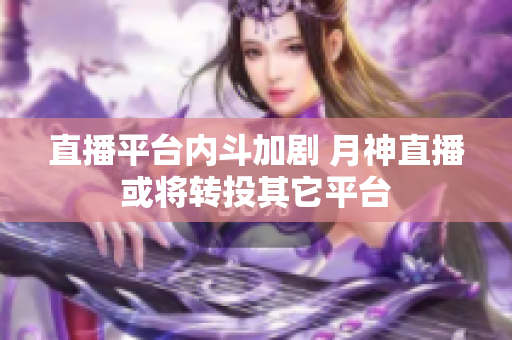 直播平台内斗加剧 月神直播或将转投其它平台