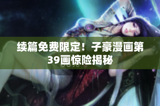 续篇免费限定！子豪漫画第39画惊险揭秘