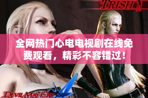全网热门心电电视剧在线免费观看，精彩不容错过！