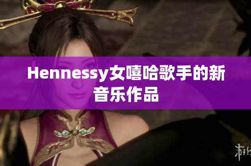 Hennessy女嘻哈歌手的新音乐作品