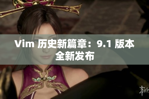 Vim 历史新篇章：9.1 版本全新发布