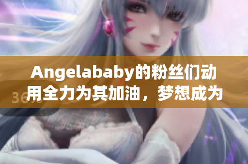 Angelababy的粉丝们动用全力为其加油，梦想成为网络红人