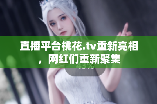 直播平台桃花.tv重新亮相，网红们重新聚集
