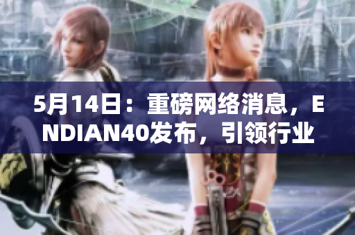 5月14日：重磅网络消息，ENDIAN40发布，引领行业革新