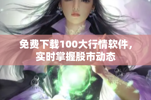 免费下载100大行情软件，实时掌握股市动态