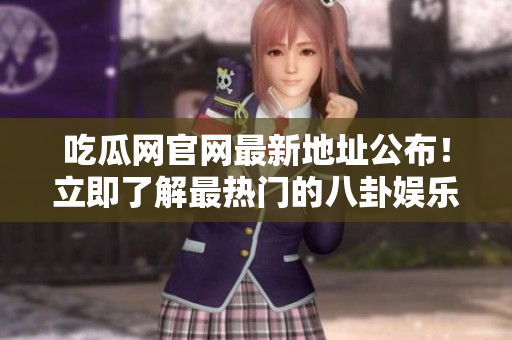 吃瓜网官网最新地址公布！立即了解最热门的八卦娱乐资讯