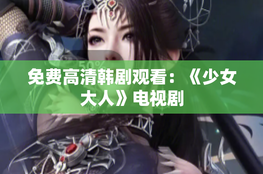 免费高清韩剧观看：《少女大人》电视剧
