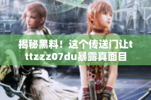 揭秘黑料！这个传送门让tttzzz07du暴露真面目
