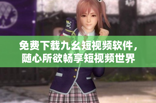 免费下载九幺短视频软件，随心所欲畅享短视频世界