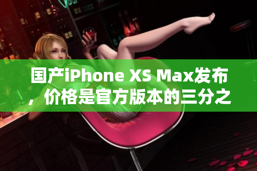 国产iPhone XS Max发布，价格是官方版本的三分之一