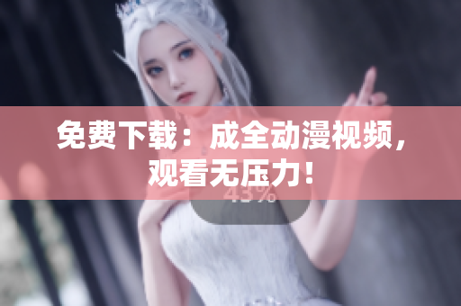 免费下载：成全动漫视频，观看无压力！