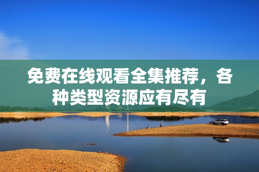免费在线观看全集推荐，各种类型资源应有尽有