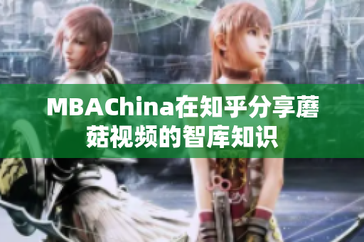 MBAChina在知乎分享蘑菇视频的智库知识
