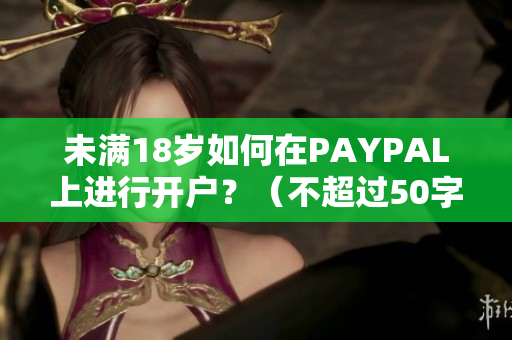 未满18岁如何在PAYPAL上进行开户？（不超过50字）