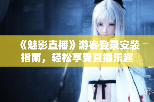 《魅影直播》游客登录安装指南，轻松享受直播乐趣