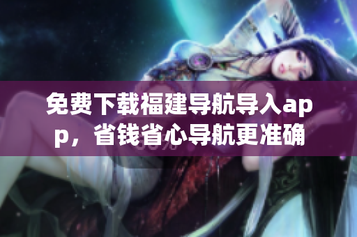 免费下载福建导航导入app，省钱省心导航更准确