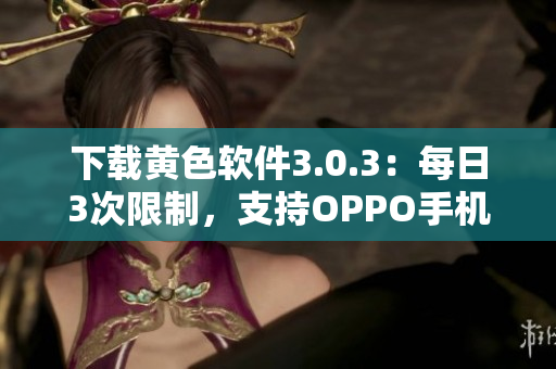 下载黄色软件3.0.3：每日3次限制，支持OPPO手机