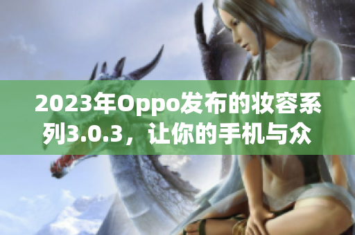 2023年Oppo发布的妆容系列3.0.3，让你的手机与众不同