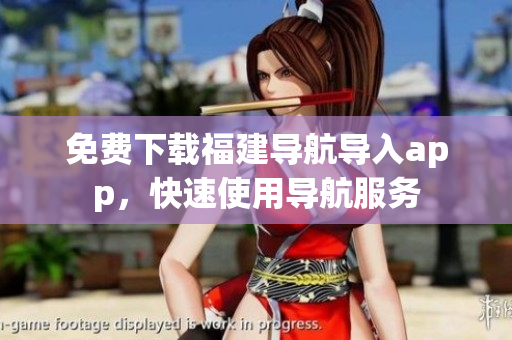 免费下载福建导航导入app，快速使用导航服务