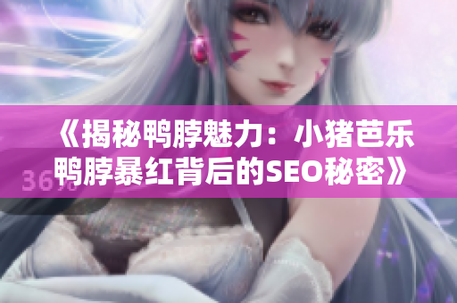 《揭秘鸭脖魅力：小猪芭乐鸭脖暴红背后的SEO秘密》