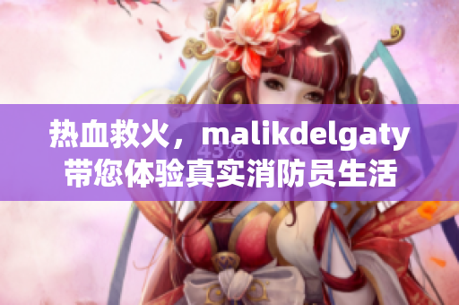 热血救火，malikdelgaty带您体验真实消防员生活