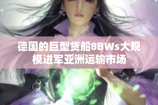 德国的巨型货船8BWs大规模进军亚洲运输市场