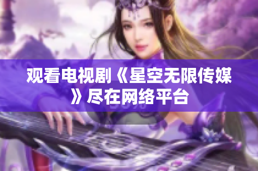 观看电视剧《星空无限传媒》尽在网络平台