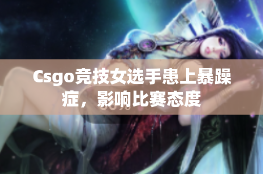 Csgo竞技女选手患上暴躁症，影响比赛态度