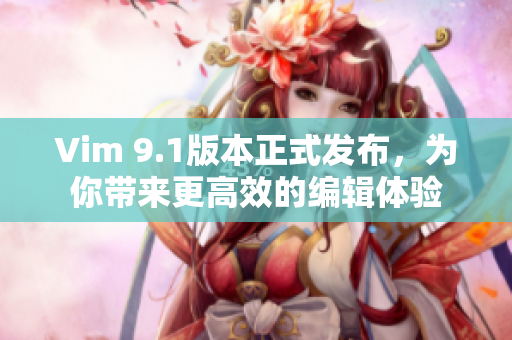 Vim 9.1版本正式发布，为你带来更高效的编辑体验