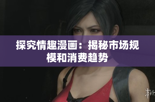探究情趣漫画：揭秘市场规模和消费趋势