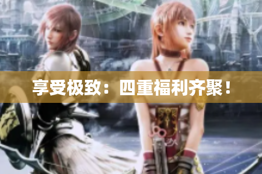 享受极致：四重福利齐聚！