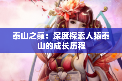 泰山之巅：深度探索人猿泰山的成长历程