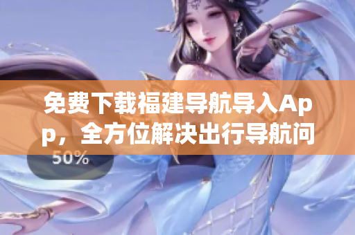 免费下载福建导航导入App，全方位解决出行导航问题