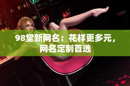 98堂新网名：花样更多元，网名定制首选