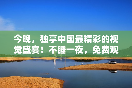 今晚，独享中国最精彩的视觉盛宴！不睡一夜，免费观看！