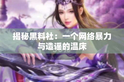 揭秘黑料社：一个网络暴力与造谣的温床