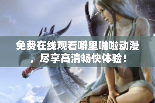 免费在线观看噼里啪啦动漫，尽享高清畅快体验！